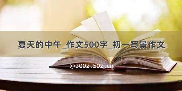 夏天的中午_作文500字_初一写景作文