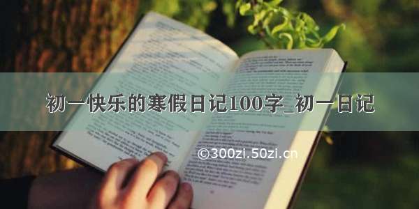 初一快乐的寒假日记100字_初一日记