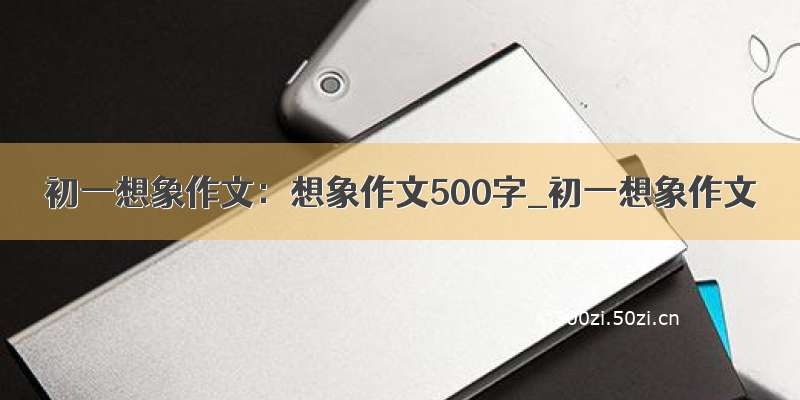 初一想象作文：想象作文500字_初一想象作文