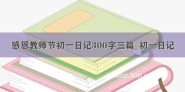 感恩教师节初一日记300字三篇_初一日记