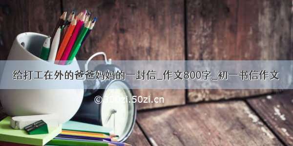 给打工在外的爸爸妈妈的一封信_作文800字_初一书信作文