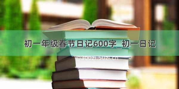 初一年级春节日记600字_初一日记