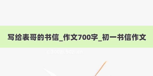 写给表哥的书信_作文700字_初一书信作文