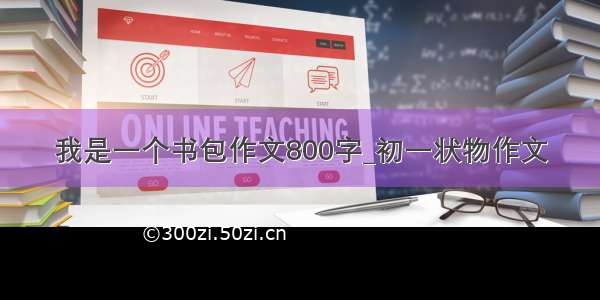 我是一个书包作文800字_初一状物作文