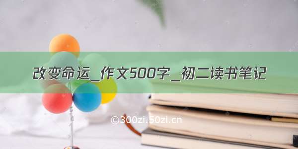 改变命运_作文500字_初二读书笔记