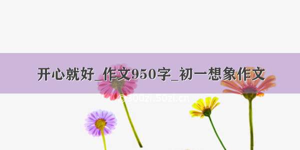 开心就好_作文950字_初一想象作文