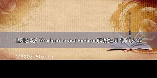 湿地建设 Wetland construction英语短句 例句大全