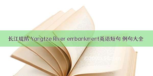 长江堤防 Yangtze River embankment英语短句 例句大全