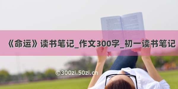 《命运》读书笔记_作文300字_初一读书笔记