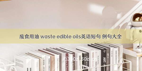 废食用油 waste edible oils英语短句 例句大全