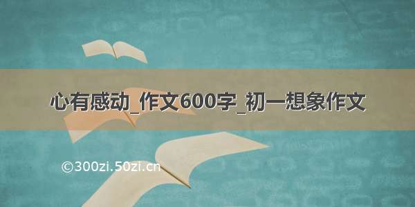 心有感动_作文600字_初一想象作文