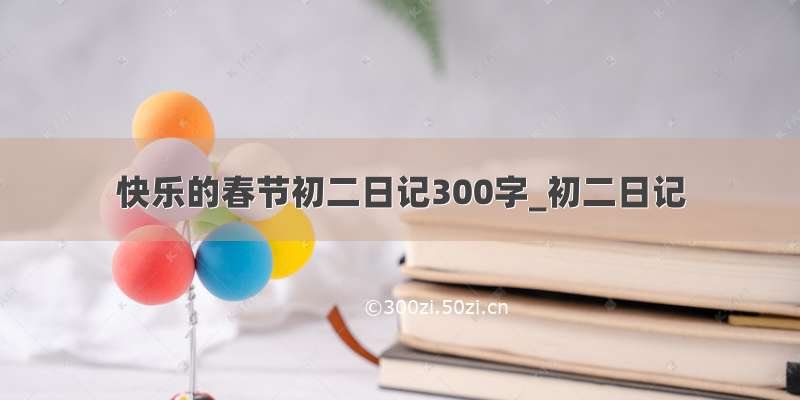 快乐的春节初二日记300字_初二日记