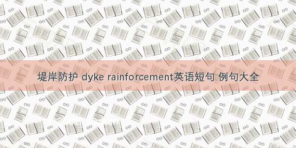 堤岸防护 dyke rainforcement英语短句 例句大全