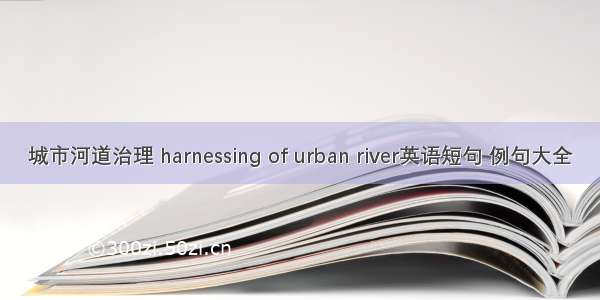 城市河道治理 harnessing of urban river英语短句 例句大全