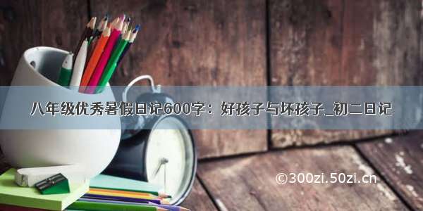 八年级优秀暑假日记600字：好孩子与坏孩子_初二日记