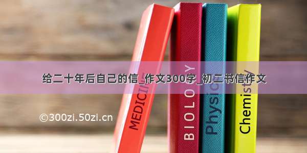 给二十年后自己的信_作文300字_初二书信作文