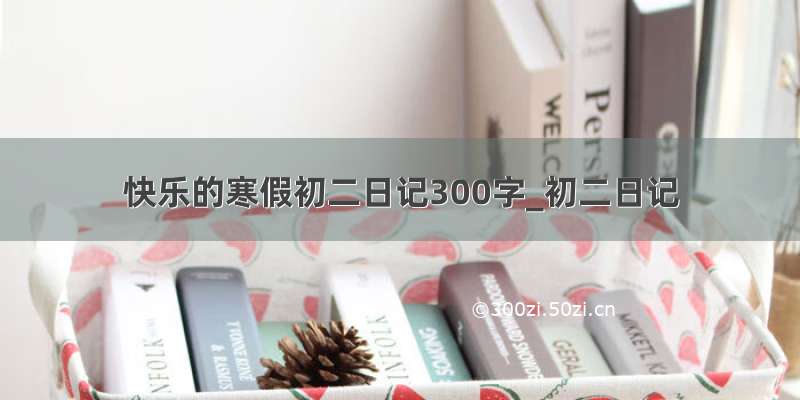 快乐的寒假初二日记300字_初二日记