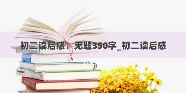 初二读后感：无题350字_初二读后感