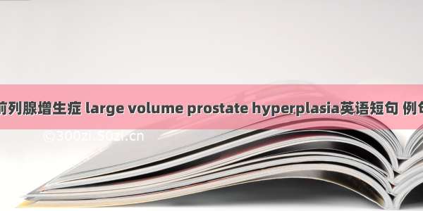 重度前列腺增生症 large volume prostate hyperplasia英语短句 例句大全