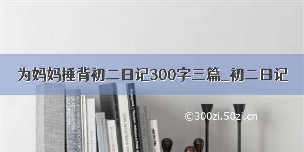 为妈妈捶背初二日记300字三篇_初二日记