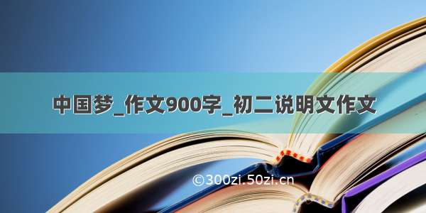 中国梦_作文900字_初二说明文作文