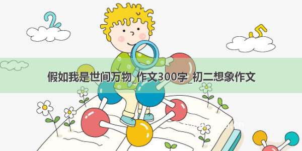 假如我是世间万物_作文300字_初二想象作文