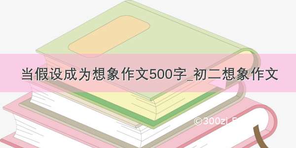 当假设成为想象作文500字_初二想象作文