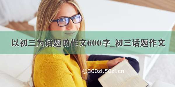 以初三为话题的作文600字_初三话题作文