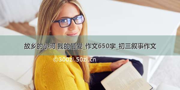 故乡的小河 我的最爱_作文650字_初三叙事作文