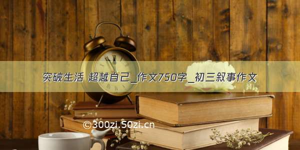 突破生活 超越自己_作文750字_初三叙事作文