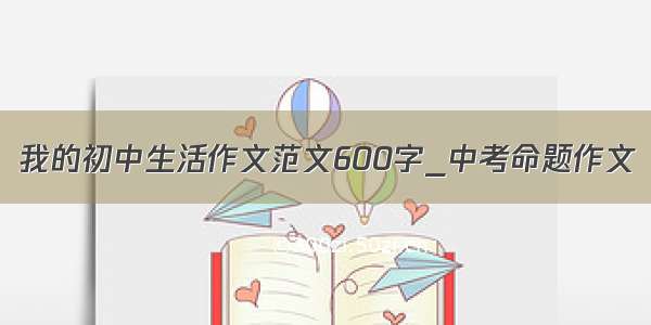 我的初中生活作文范文600字_中考命题作文