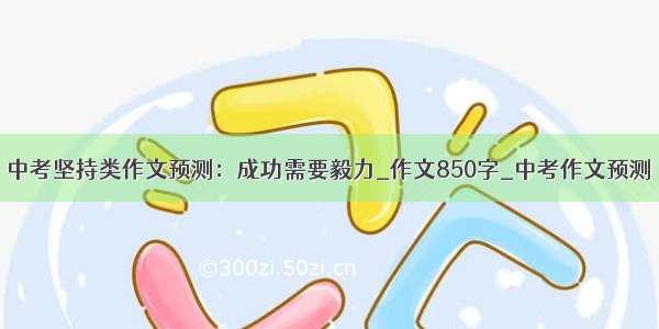 中考坚持类作文预测：成功需要毅力_作文850字_中考作文预测