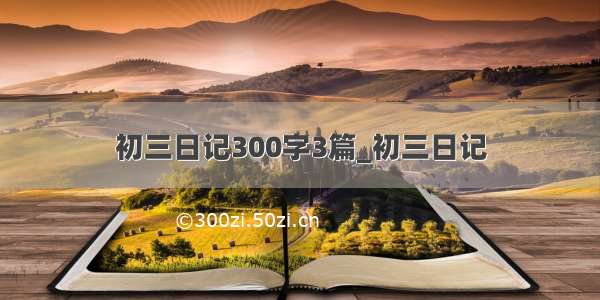 初三日记300字3篇_初三日记