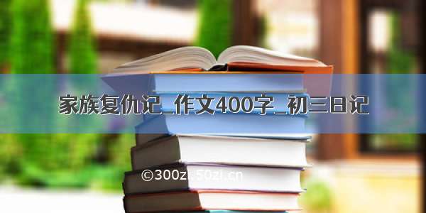 家族复仇记_作文400字_初三日记