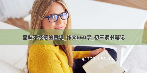 品味不经意的回想_作文650字_初三读书笔记