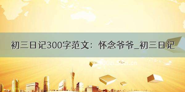 初三日记300字范文：怀念爷爷_初三日记