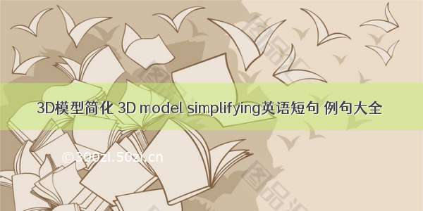 3D模型简化 3D model simplifying英语短句 例句大全