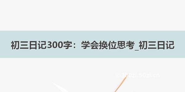 初三日记300字：学会换位思考_初三日记