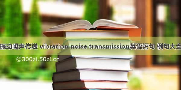 振动噪声传递 vibration noise transmission英语短句 例句大全