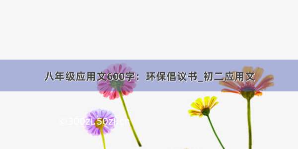 八年级应用文600字：环保倡议书_初二应用文