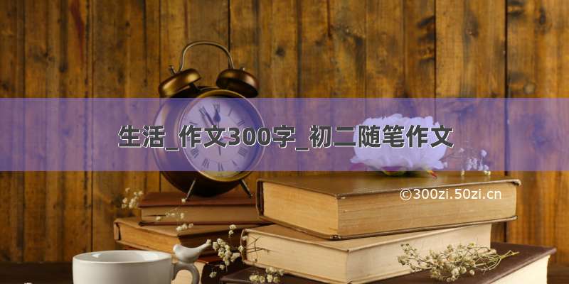 生活_作文300字_初二随笔作文