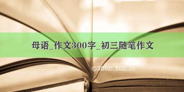 母语_作文300字_初三随笔作文