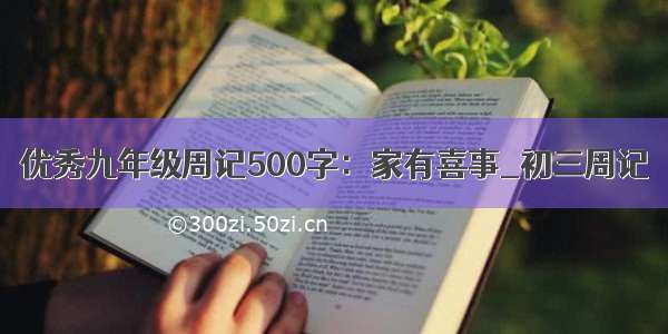 优秀九年级周记500字：家有喜事_初三周记