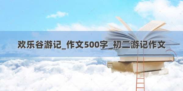 欢乐谷游记_作文500字_初二游记作文