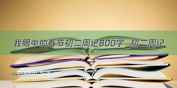 我眼中的春节初二周记800字_初二周记