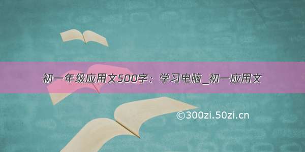 初一年级应用文500字：学习电脑_初一应用文