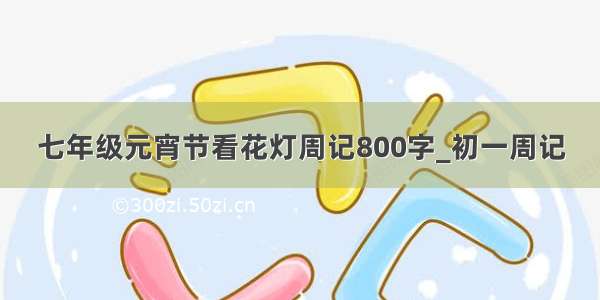 七年级元宵节看花灯周记800字_初一周记