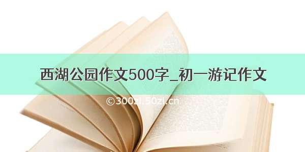 西湖公园作文500字_初一游记作文