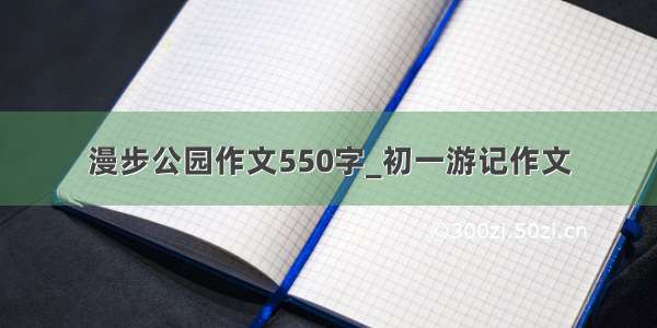 漫步公园作文550字_初一游记作文