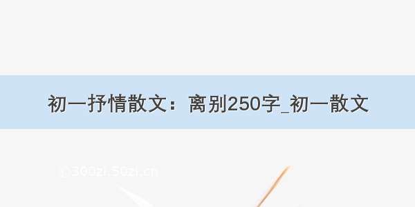 初一抒情散文：离别250字_初一散文